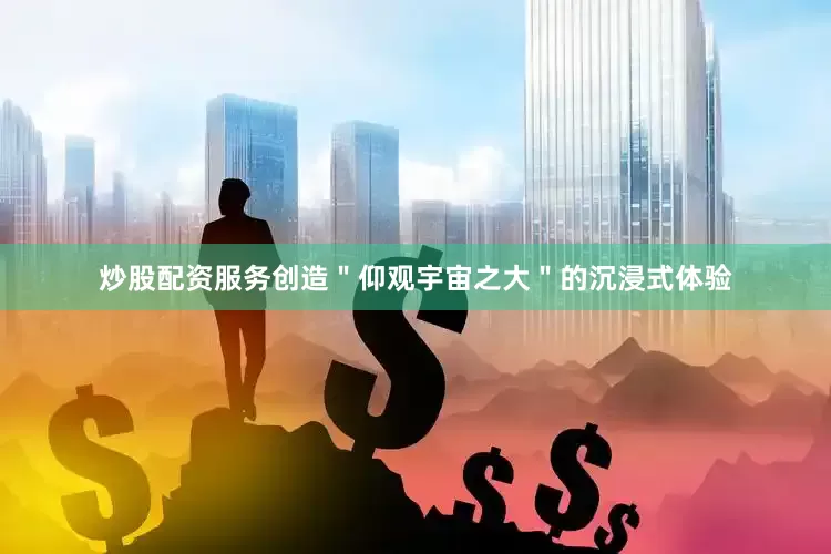 炒股配资服务创造＂仰观宇宙之大＂的沉浸式体验