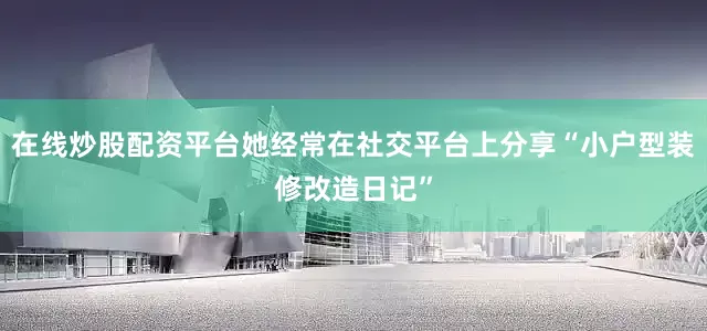 在线炒股配资平台她经常在社交平台上分享“小户型装修改造日记”