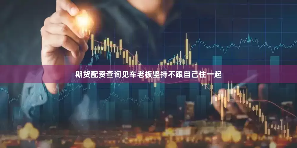 期货配资查询见车老板坚持不跟自己住一起