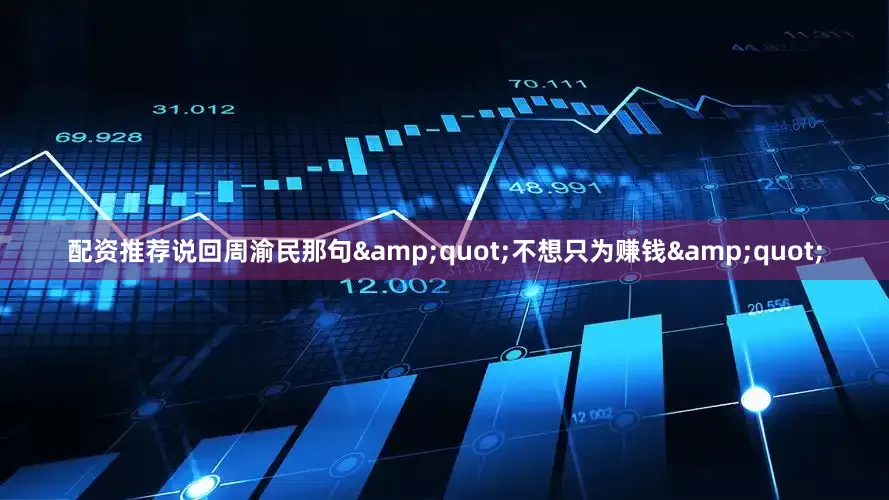 配资推荐说回周渝民那句&quot;不想只为赚钱&quot;