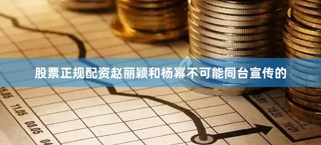 股票正规配资赵丽颖和杨幂不可能同台宣传的