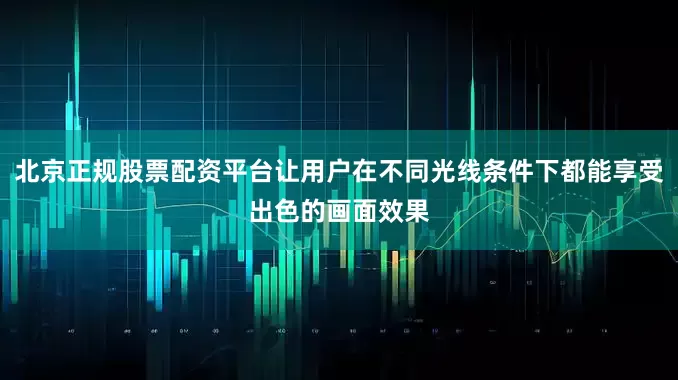 北京正规股票配资平台让用户在不同光线条件下都能享受出色的画面效果