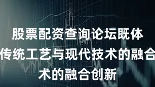 股票配资查询论坛既体现了传统工艺与现代技术的融合创新