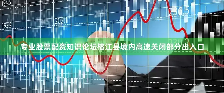 专业股票配资知识论坛榕江县境内高速关闭部分出入口