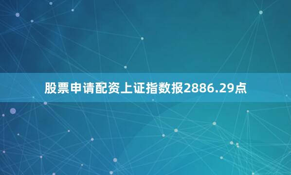 股票申请配资上证指数报2886.29点