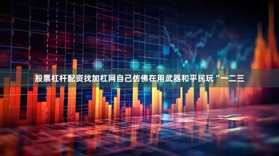 股票杠杆配资找加杠网自己仿佛在用武器和平民玩“一二三