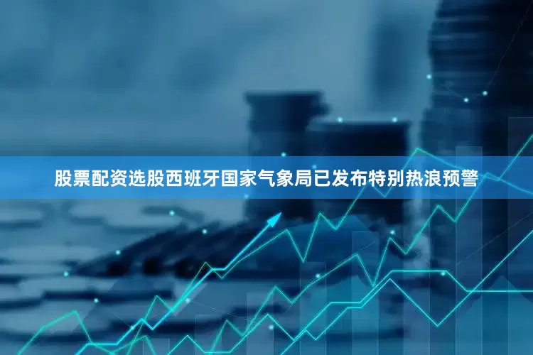 股票配资选股西班牙国家气象局已发布特别热浪预警