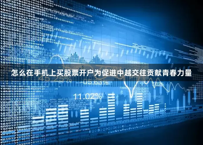 怎么在手机上买股票开户为促进中越交往贡献青春力量