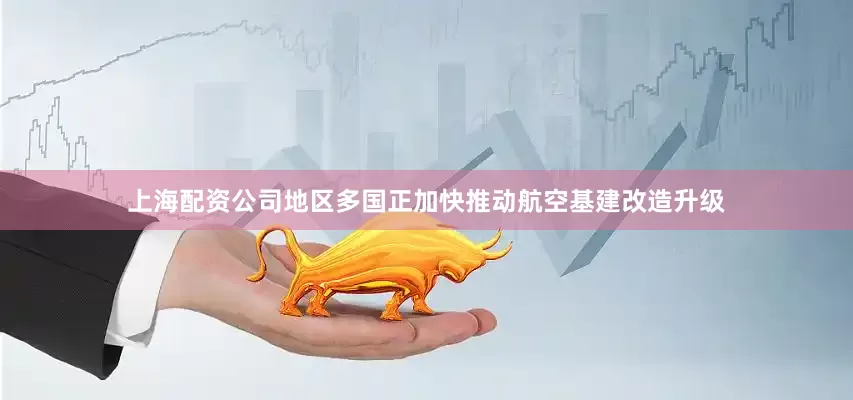 上海配资公司地区多国正加快推动航空基建改造升级