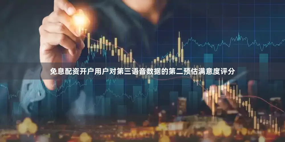 免息配资开户用户对第三语音数据的第二预估满意度评分