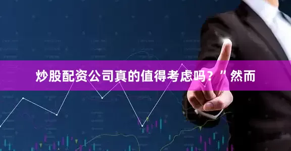 炒股配资公司真的值得考虑吗？”然而