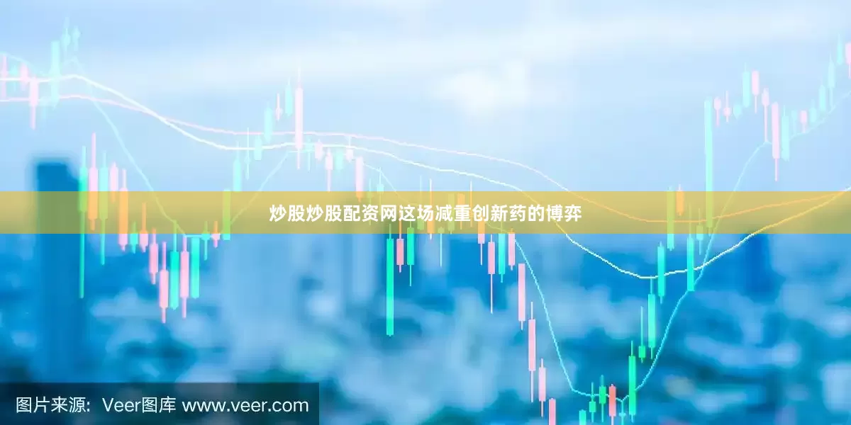 炒股炒股配资网这场减重创新药的博弈