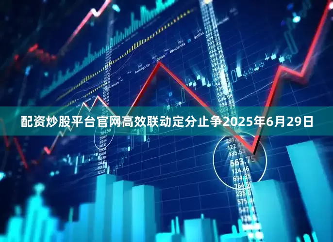 配资炒股平台官网高效联动定分止争2025年6月29日