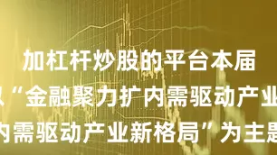 加杠杆炒股的平台本届金交会以“金融聚力扩内需驱动产业新格局”为主题