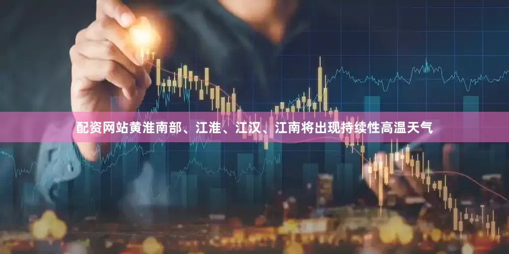 配资网站黄淮南部、江淮、江汉、江南将出现持续性高温天气