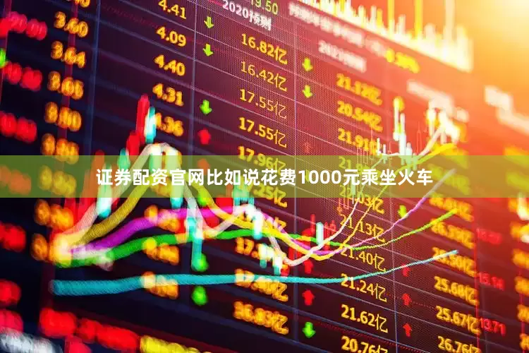 证券配资官网比如说花费1000元乘坐火车