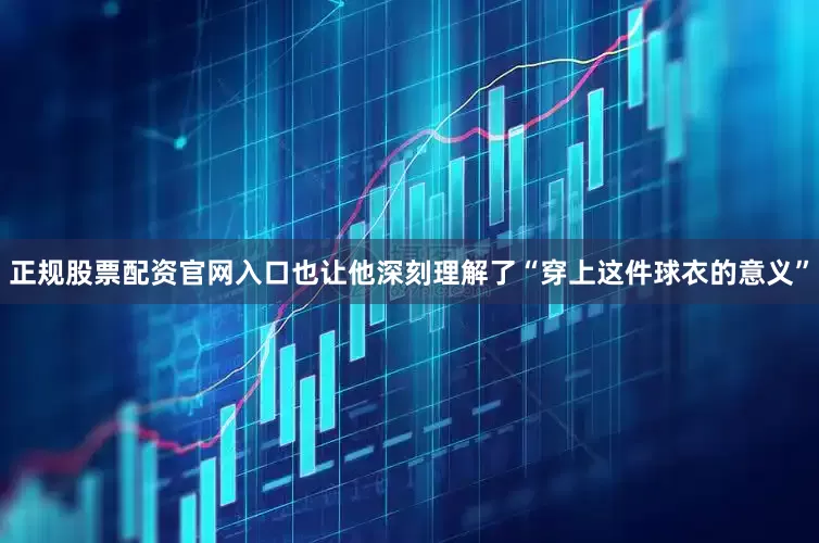 正规股票配资官网入口也让他深刻理解了“穿上这件球衣的意义”