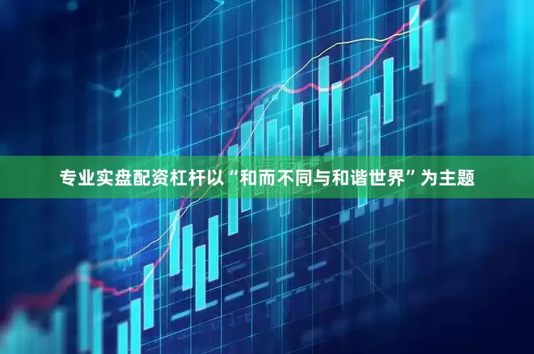 专业实盘配资杠杆以“和而不同与和谐世界”为主题