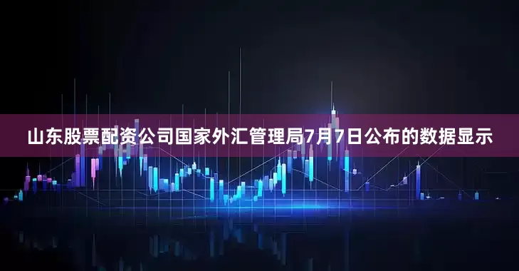 山东股票配资公司　　国家外汇管理局7月7日公布的数据显示