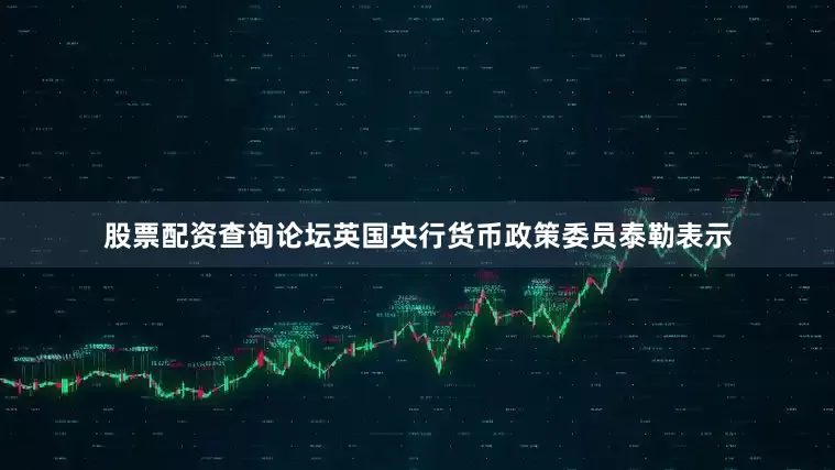 股票配资查询论坛英国央行货币政策委员泰勒表示