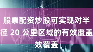 股票配资炒股可实现对半径 20 公里区域的有效覆盖