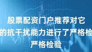 股票配资门户推荐对它们的抗干扰能力进行了严格检验