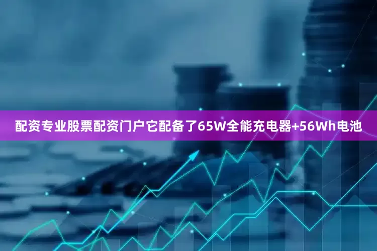 配资专业股票配资门户它配备了65W全能充电器+56Wh电池