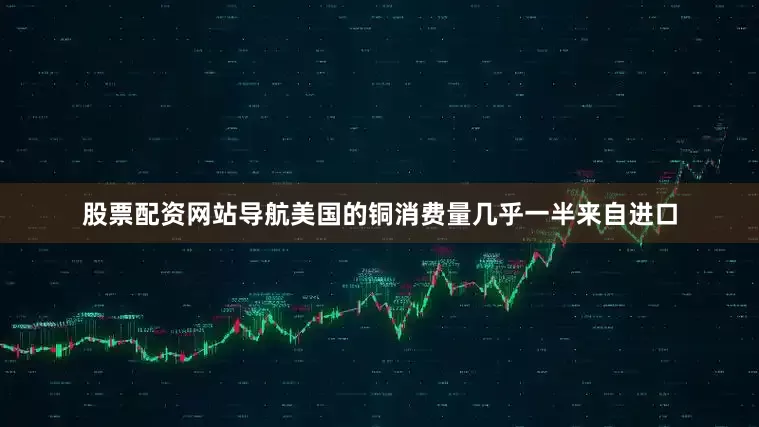 股票配资网站导航美国的铜消费量几乎一半来自进口