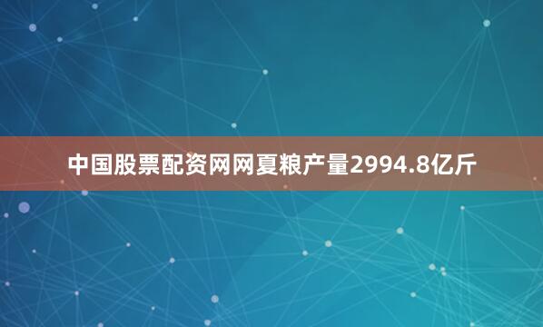 中国股票配资网网夏粮产量2994.8亿斤