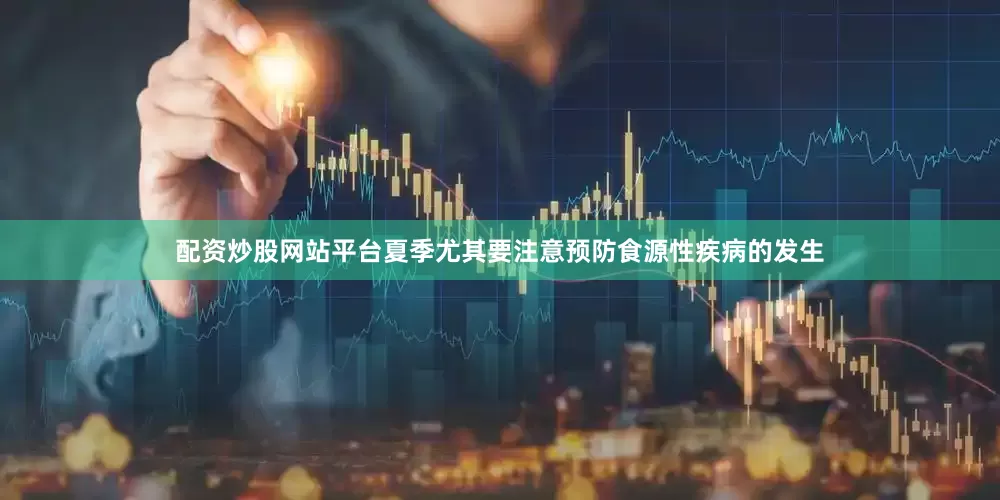 配资炒股网站平台夏季尤其要注意预防食源性疾病的发生