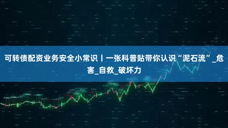可转债配资业务安全小常识丨一张科普贴带你认识“泥石流”_危害_自救_破坏力