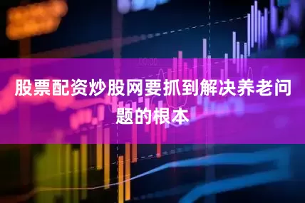 股票配资炒股网要抓到解决养老问题的根本