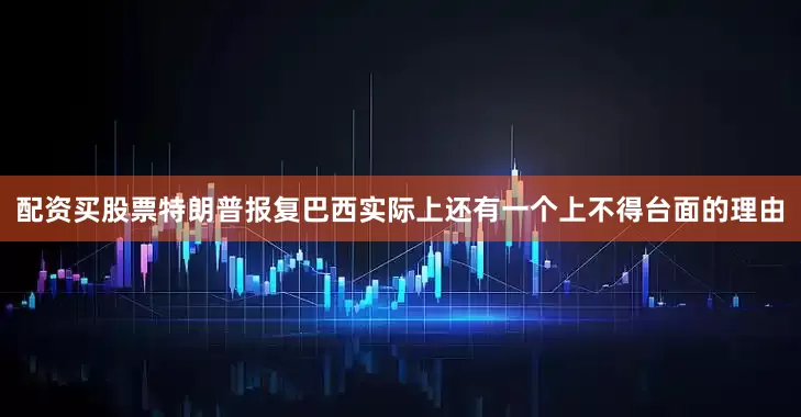 配资买股票特朗普报复巴西实际上还有一个上不得台面的理由