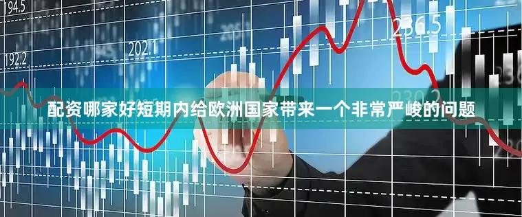 配资哪家好短期内给欧洲国家带来一个非常严峻的问题