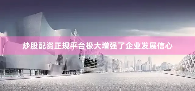 炒股配资正规平台极大增强了企业发展信心