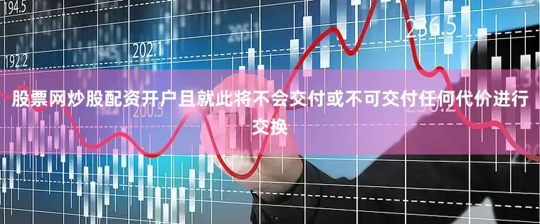 股票网炒股配资开户且就此将不会交付或不可交付任何代价进行交换
