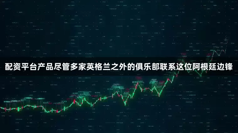 配资平台产品尽管多家英格兰之外的俱乐部联系这位阿根廷边锋