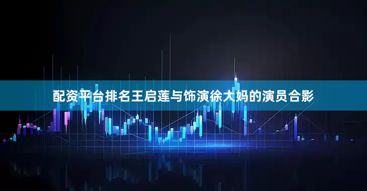 配资平台排名王启莲与饰演徐大妈的演员合影