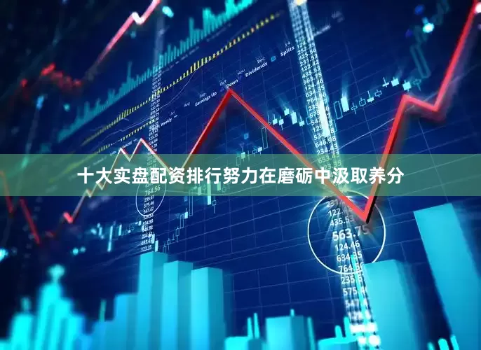 十大实盘配资排行努力在磨砺中汲取养分