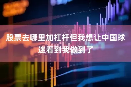 股票去哪里加杠杆但我想让中国球迷看到我做到了