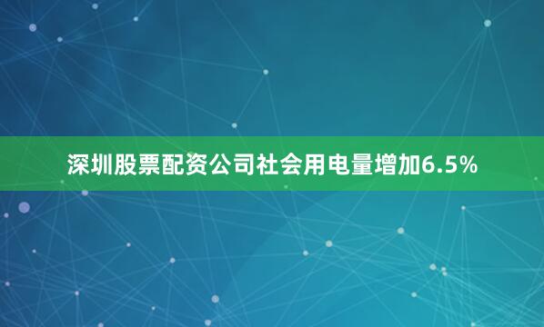 深圳股票配资公司社会用电量增加6.5%
