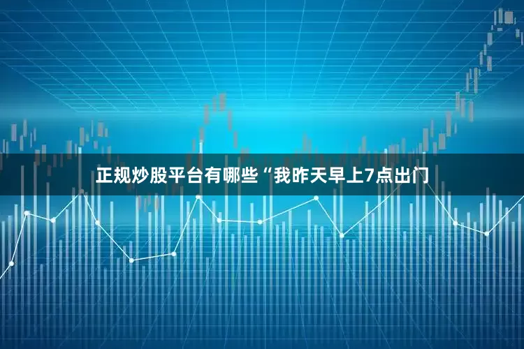 正规炒股平台有哪些“我昨天早上7点出门