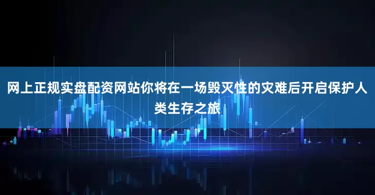 网上正规实盘配资网站你将在一场毁灭性的灾难后开启保护人类生存之旅