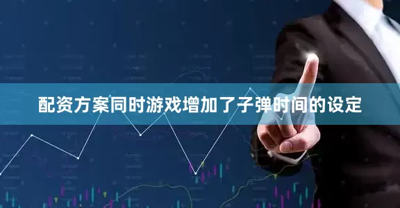配资方案同时游戏增加了子弹时间的设定
