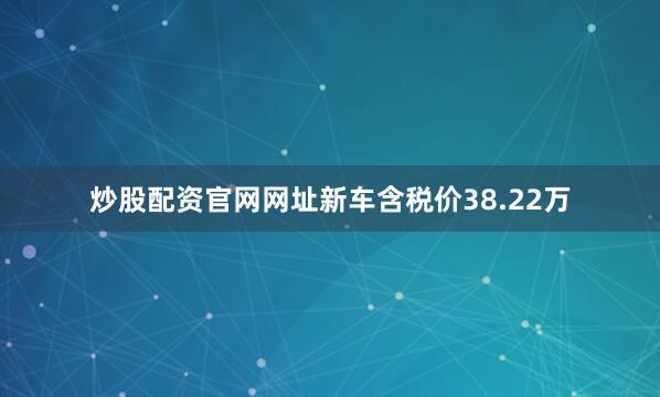 炒股配资官网网址新车含税价38.22万