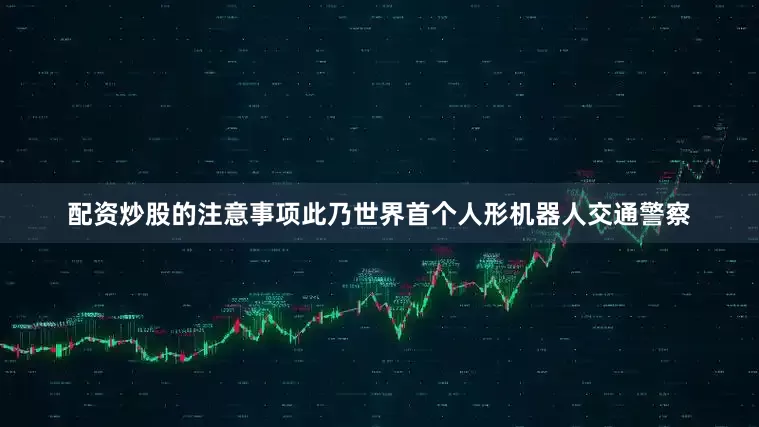 配资炒股的注意事项此乃世界首个人形机器人交通警察