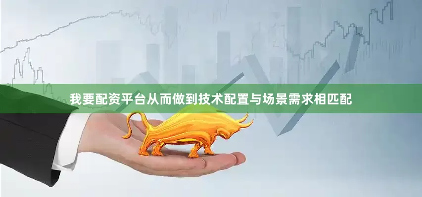 我要配资平台从而做到技术配置与场景需求相匹配