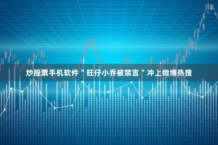 炒股票手机软件＂旺仔小乔被禁言＂冲上微博热搜