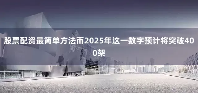 股票配资最简单方法而2025年这一数字预计将突破400架