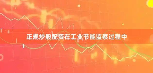 正规炒股配资在工业节能监察过程中